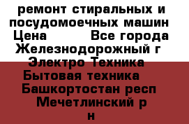 ремонт стиральных и посудомоечных машин › Цена ­ 500 - Все города, Железнодорожный г. Электро-Техника » Бытовая техника   . Башкортостан респ.,Мечетлинский р-н